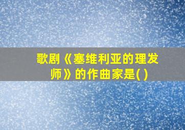 歌剧《塞维利亚的理发师》的作曲家是( )